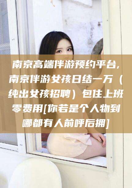 黄山南京高端伴游预约平台,南京伴游女孩日结一万（纯出女孩招聘）包住上班零费用[你若是个人物到哪都有人前呼后拥]