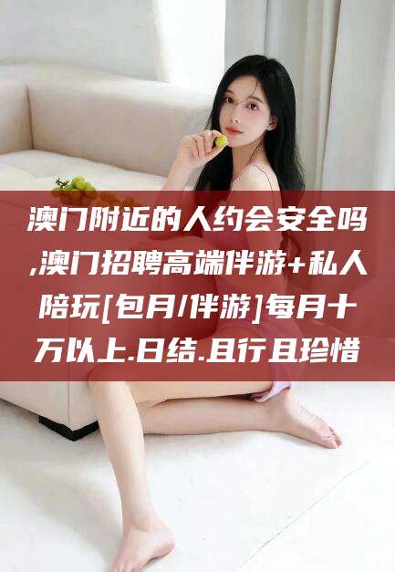黄山澳门附近的人约会安全吗,澳门招聘高端伴游+私人陪玩[包月/伴游]每月十万以上.日结.且行且珍惜