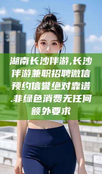 黄山湖南长沙伴游,长沙伴游兼职招聘微信预约信誉绝对靠谱.非绿色消费无任何额外要求