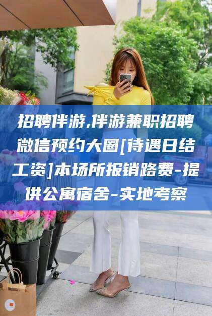 黄山招聘伴游,伴游兼职招聘微信预约大圈[待遇日结工资]本场所报销路费-提供公寓宿舍-实地考察