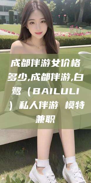 黄山成都伴游女价格多少,成都伴游,白鹭（BAILULI）私人伴游 模特兼职