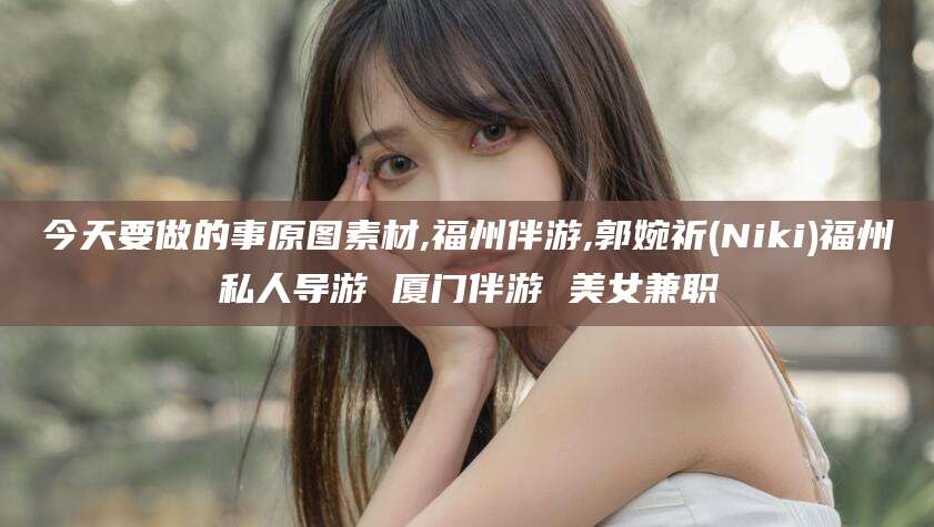 黄山今天要做的事原图素材,福州伴游,郭婉祈(Niki)福州私人导游 厦门伴游 美女兼职