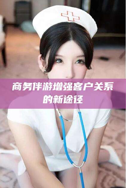 黄山商务伴游增强客户关系的新途径