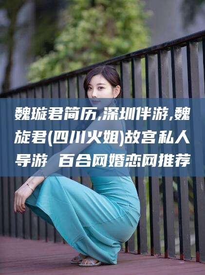 黄山魏璇君简历,深圳伴游,魏旋君(四川火姐)故宫私人导游 百合网婚恋网推荐