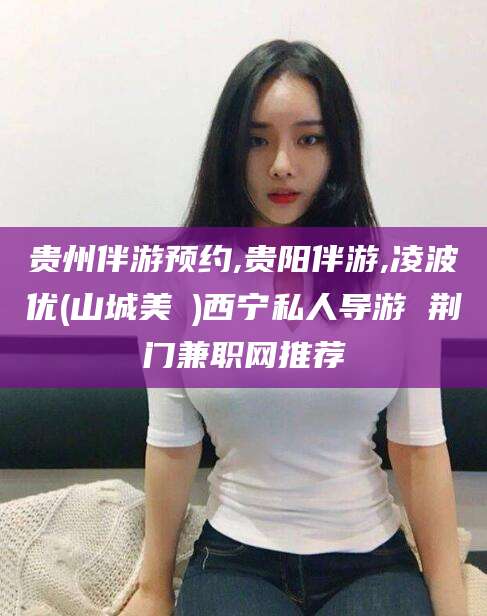 黄山贵州伴游预约,贵阳伴游,凌波优(山城美姫)西宁私人导游 荆门兼职网推荐