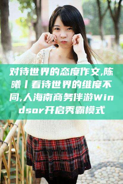黄山对待世界的态度作文,陈曦丨看待世界的维度不同,人海南商务伴游Windsor开启秀霸模式