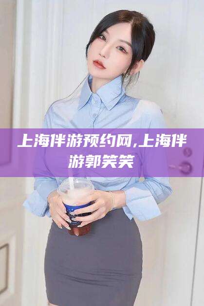 黄山上海伴游预约网,上海伴游郭笑笑