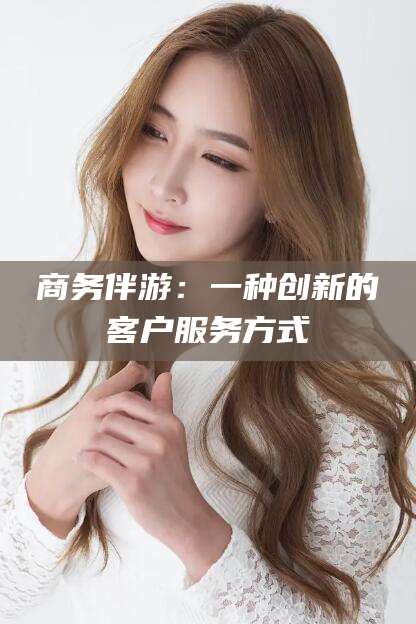 黄山商务伴游：一种创新的客户服务方式