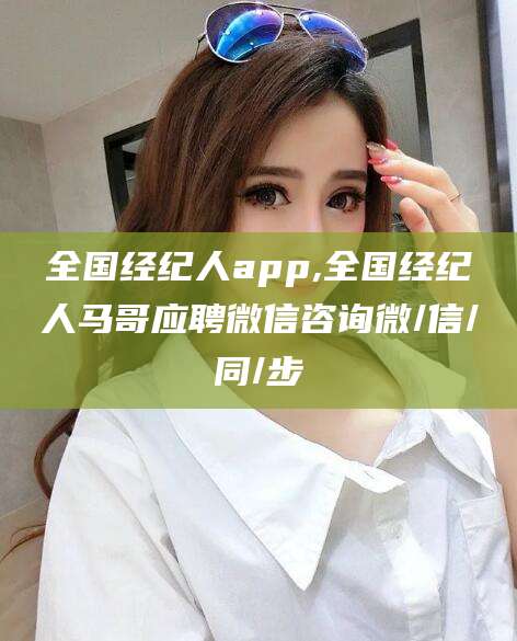 黄山全国经纪人app,全国经纪人马哥应聘微信咨询微/信/同/步