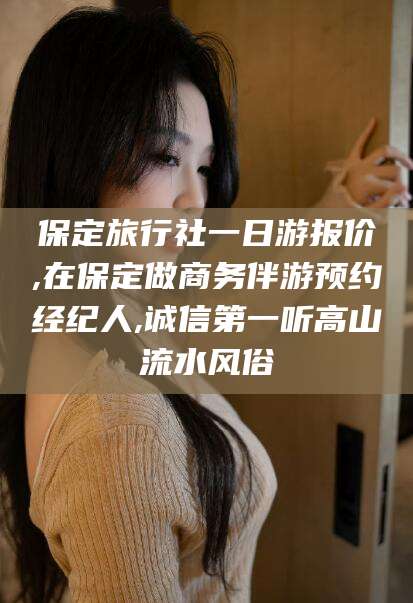 黄山保定旅行社一日游报价,在保定做商务伴游预约经纪人,诚信第一听高山流水风俗