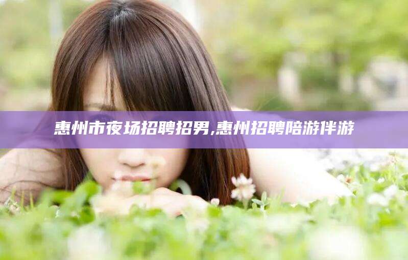 黄山惠州市夜场招聘招男,惠州招聘陪游伴游