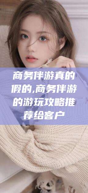 黄山商务伴游真的假的,商务伴游的游玩攻略推荐给客户