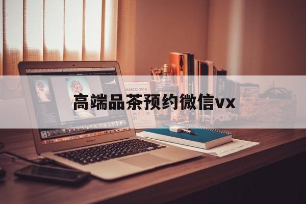 黄山关于高端品茶预约微信vx的信息